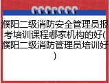 濮阳二级消防安全管理员报考培训课程哪家机构的好(濮阳二级消防管理员培训好)