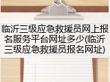 临沂三级应急救援员网上报名服务平台网址多少(临沂三级应急救援员报名网址)