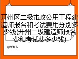 开州区二级市政公用工程建造师报名和考试费用分别多少钱(开州二级建造师报名费和考试费多少钱)