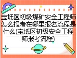 宝坻区初级煤矿安全工程师怎么报考在哪里报名流程是什么(宝坻区初级安全工程师报考流程)