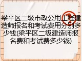 梁平区二级市政公用工程建造师报名和考试费用分别多少钱(梁平区二级建造师报名费和考试费多少钱)
