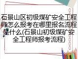 石景山区初级煤矿安全工程师怎么报考在哪里报名流程是什么(石景山初级煤矿安全工程师报考流程)