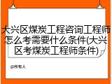 大兴区煤炭工程咨询工程师怎么考需要什么条件(大兴区考煤炭工程师条件)