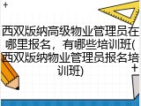 西双版纳高级物业管理员在哪里报名，有哪些培训班(西双版纳物业管理员报名培训班)