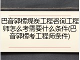巴音郭楞煤炭工程咨询工程师怎么考需要什么条件(巴音郭楞考工程师条件)