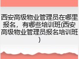 西安高级物业管理员在哪里报名，有哪些培训班(西安高级物业管理员报名培训班)