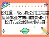 松江区一级市政公用工程建造师就业方向和前景如何?(松江市政建造就业前景)