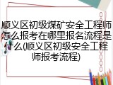 顺义区初级煤矿安全工程师怎么报考在哪里报名流程是什么(顺义区初级安全工程师报考流程)