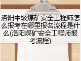 洛阳中级煤矿安全工程师怎么报考在哪里报名流程是什么(洛阳煤矿安全工程师报考流程)