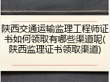 陕西交通运输监理工程师证书如何领取有哪些渠道呢(陕西监理证书领取渠道)