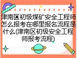津南区初级煤矿安全工程师怎么报考在哪里报名流程是什么(津南区初级安全工程师报考流程)