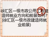 徐汇区一级市政公用工程建造师就业方向和前景如何?(徐汇区一级市政建造师就业前景)