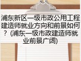 浦东新区一级市政公用工程建造师就业方向和前景如何?(浦东一级市政建造师就业前景广阔)