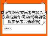 常德初级保安员考完多久可以查成绩如何查(常德初级保安员考后查成绩)