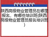 陕西高级物业管理员在哪里报名，有哪些培训班(陕西高级物业管理员报名培训班)