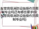 东营高级消防设施操作员限制专业吗还有哪些要求呀(东营高级消防设施操作员限制专业吗)