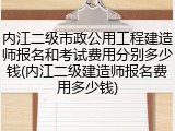 内江二级市政公用工程建造师报名和考试费用分别多少钱(内江二级建造师报名费用多少钱)