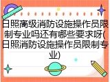 日照高级消防设施操作员限制专业吗还有哪些要求呀(日照消防设施操作员限制专业)