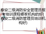 泰安二级消防安全管理员报考培训课程哪家机构的好(泰安二级消防管理员培训机构好)