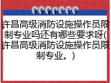 许昌高级消防设施操作员限制专业吗还有哪些要求呀(许昌高级消防设施操作员限制专业。)