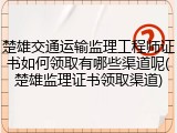 楚雄交通运输监理工程师证书如何领取有哪些渠道呢(楚雄监理证书领取渠道)