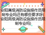 安阳高级消防设施操作员限制专业吗还有哪些要求呀(安阳高级消防设施操作员限制专业吗)