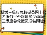 聊城三级应急救援员网上报名服务平台网址多少(聊城三级应急救援员报名网址)