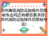滨州高级消防设施操作员限制专业吗还有哪些要求呀(滨州消防设施操作员限制专业)