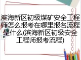 滨海新区初级煤矿安全工程师怎么报考在哪里报名流程是什么(滨海新区初级安全工程师报考流程)