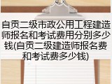 自贡二级市政公用工程建造师报名和考试费用分别多少钱(自贡二级建造师报名费和考试费多少钱)