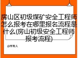 房山区初级煤矿安全工程师怎么报考在哪里报名流程是什么(房山初级安全工程师报考流程)