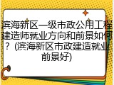 滨海新区一级市政公用工程建造师就业方向和前景如何？(滨海新区市政建造就业前景好)