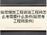 哈密煤炭工程咨询工程师怎么考需要什么条件(哈密考工程师条件)