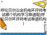 呼伦贝尔冶金机电环评师考试哪个机构学习靠谱呢(呼伦贝尔环评师考试靠谱机构)