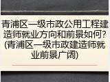 青浦区一级市政公用工程建造师就业方向和前景如何?(青浦区一级市政建造师就业前景广阔)