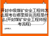 开封中级煤矿安全工程师怎么报考在哪里报名流程是什么(开封煤矿安全工程师报考流程)