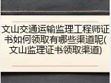 文山交通运输监理工程师证书如何领取有哪些渠道呢(文山监理证书领取渠道)