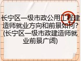 长宁区一级市政公用工程建造师就业方向和前景如何?(长宁区一级市政建造师就业前景广阔)