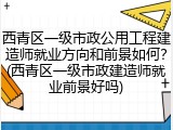 西青区一级市政公用工程建造师就业方向和前景如何?(西青区一级市政建造师就业前景好吗)