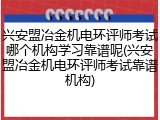 兴安盟冶金机电环评师考试哪个机构学习靠谱呢(兴安盟冶金机电环评师考试靠谱机构)