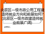 北辰区一级市政公用工程建造师就业方向和前景如何?(北辰区一级市政建造师就业前景广阔)
