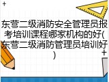 东营二级消防安全管理员报考培训课程哪家机构的好(东营二级消防管理员培训好)
