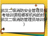 武汉二级消防安全管理员报考培训课程哪家机构的好(武汉二级消防管理员培训好)