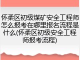 怀柔区初级煤矿安全工程师怎么报考在哪里报名流程是什么(怀柔区初级安全工程师报考流程)