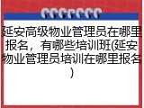 延安高级物业管理员在哪里报名，有哪些培训班(延安物业管理员培训在哪里报名)