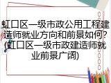 虹口区一级市政公用工程建造师就业方向和前景如何?(虹口区一级市政建造师就业前景广阔)