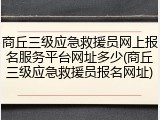 商丘三级应急救援员网上报名服务平台网址多少(商丘三级应急救援员报名网址)