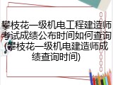攀枝花一级机电工程建造师考试成绩公布时间如何查询(攀枝花一级机电建造师成绩查询时间)