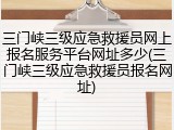 三门峡三级应急救援员网上报名服务平台网址多少(三门峡三级应急救援员报名网址)