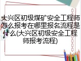 大兴区初级煤矿安全工程师怎么报考在哪里报名流程是什么(大兴区初级安全工程师报考流程)
